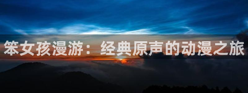 囧次元下载最新：笨女孩漫游：经典原声的动漫之旅
