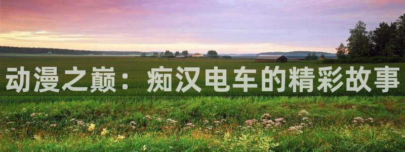 囧次元官方下载：动漫之巅：痴汉电车的精彩故事